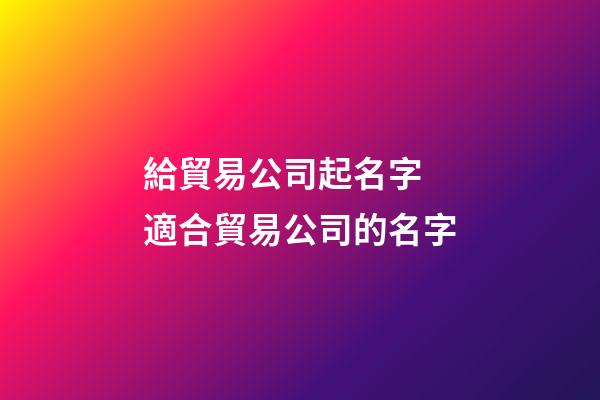 給貿易公司起名字 適合貿易公司的名字-第1張-公司起名-玄機派